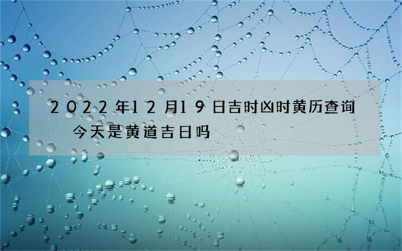 2022年12月19日吉时凶时黄历查询 今天是黄道吉日吗